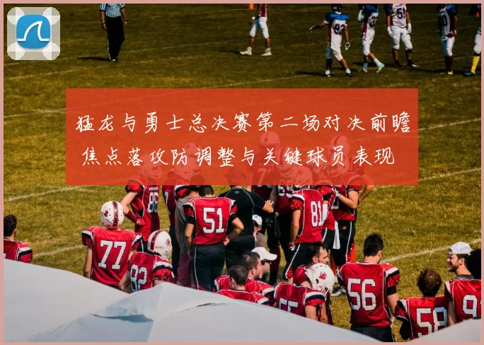 猛龙与勇士总决赛第二场对决前瞻 焦点落攻防调整与关键球员表现