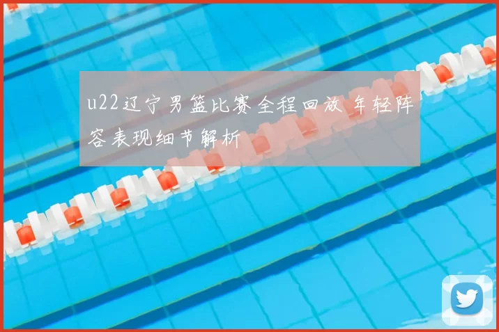 u22辽宁男篮比赛全程回放 年轻阵容表现细节解析