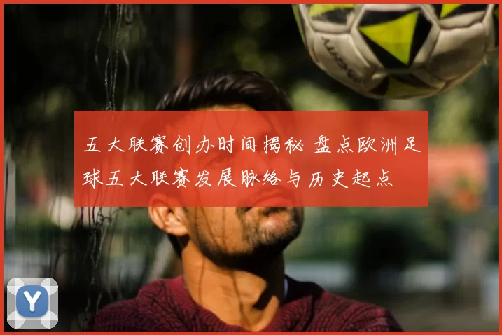 五大联赛创办时间揭秘 盘点欧洲足球五大联赛发展脉络与历史起点