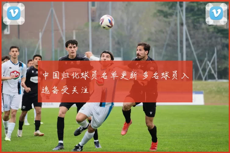 中国归化球员名单更新 多名球员入选备受关注