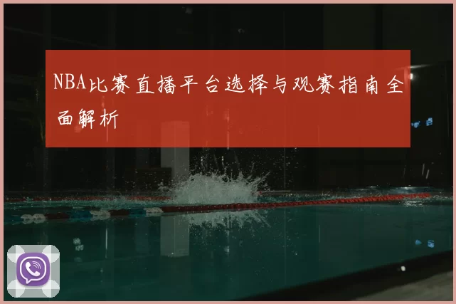 NBA比赛直播平台选择与观赛指南全面解析