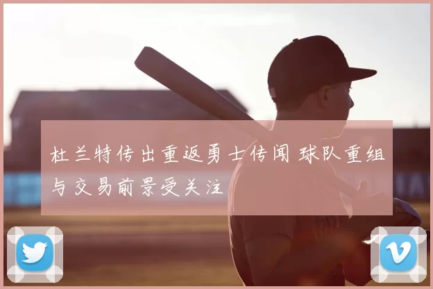 杜兰特传出重返勇士传闻 球队重组与交易前景受关注