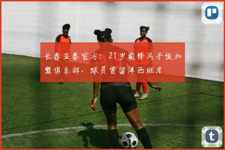 长春亚泰官方：21岁前锋冯子俊加盟俱乐部，球员曾留洋西班牙