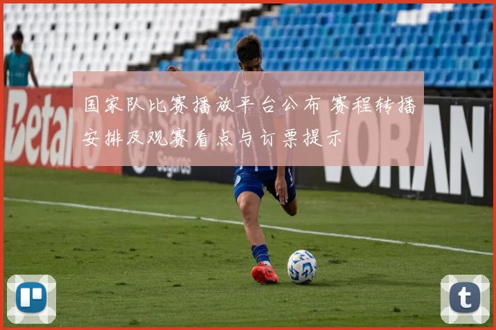 国家队比赛播放平台公布 赛程转播安排及观赛看点与订票提示