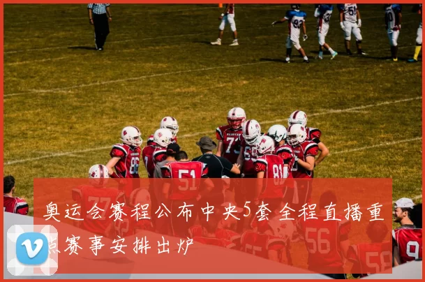 奥运会赛程公布中央5套全程直播重点赛事安排出炉