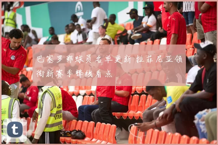 巴塞罗那球员名单更新 拉菲尼亚领衔新赛季锋线看点
