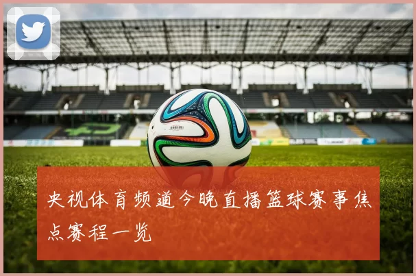 央视体育频道今晚直播篮球赛事焦点赛程一览