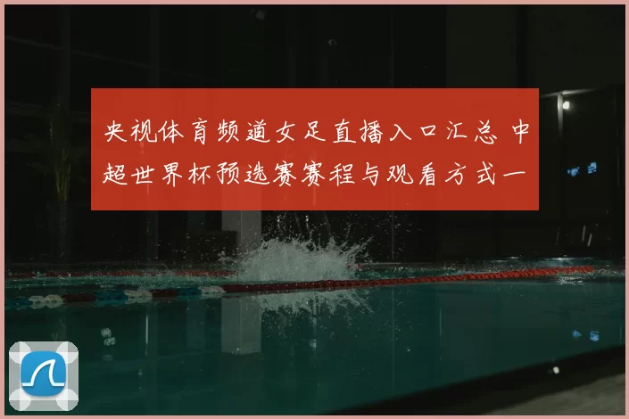 央视体育频道女足直播入口汇总 中超世界杯预选赛赛程与观看方式一览