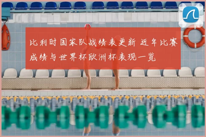 比利时国家队战绩表更新 近年比赛成绩与世界杯欧洲杯表现一览