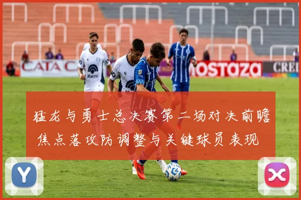 猛龙与勇士总决赛第二场对决前瞻 焦点落攻防调整与关键球员表现
