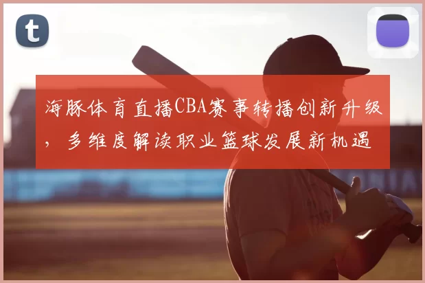 海豚体育直播CBA赛事转播创新升级，多维度解读职业篮球发展新机遇