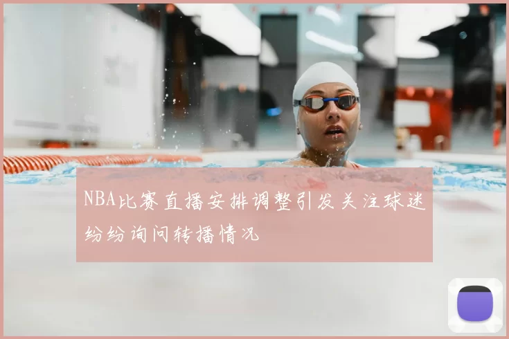 NBA比赛直播安排调整引发关注球迷纷纷询问转播情况