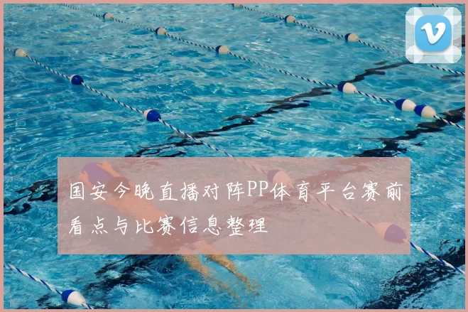 国安今晚直播对阵PP体育平台赛前看点与比赛信息整理