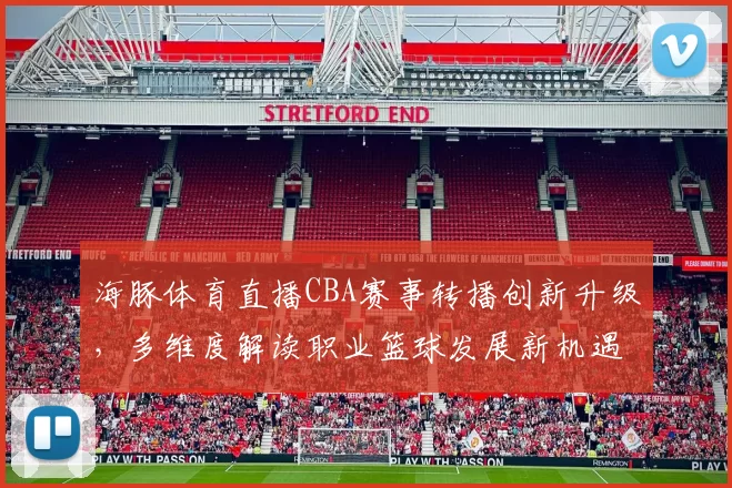 海豚体育直播CBA赛事转播创新升级，多维度解读职业篮球发展新机遇