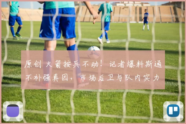 原创 火箭按兵不动！记者爆料斯通不补强真因，市场后卫与队内实力相当，4大目标悉数离队