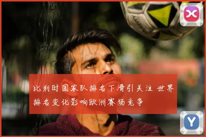 比利时国家队排名下滑引关注 世界排名变化影响欧洲赛场竞争