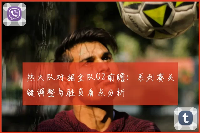 热火队对掘金队G2前瞻：系列赛关键调整与胜负看点分析