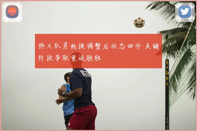 热火队员轮换调整后状态回升 关键阶段争取重返胜轨