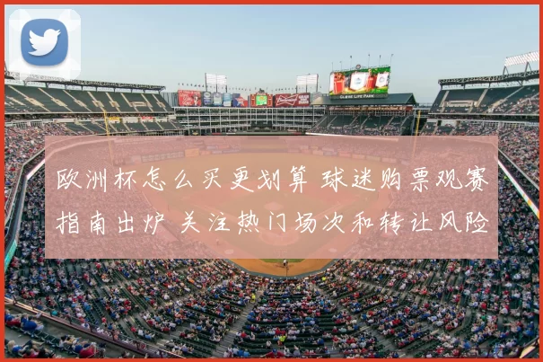 欧洲杯怎么买更划算 球迷购票观赛指南出炉 关注热门场次和转让风险