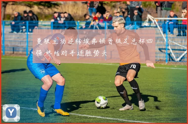 曼联主场逆转埃弗顿晋级足总杯四强 终结对手连胜势头