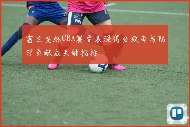 富兰克林CBA赛季表现得分效率与防守贡献成关键指标