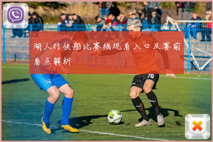 湖人对快船比赛线观看入口及赛前看点解析