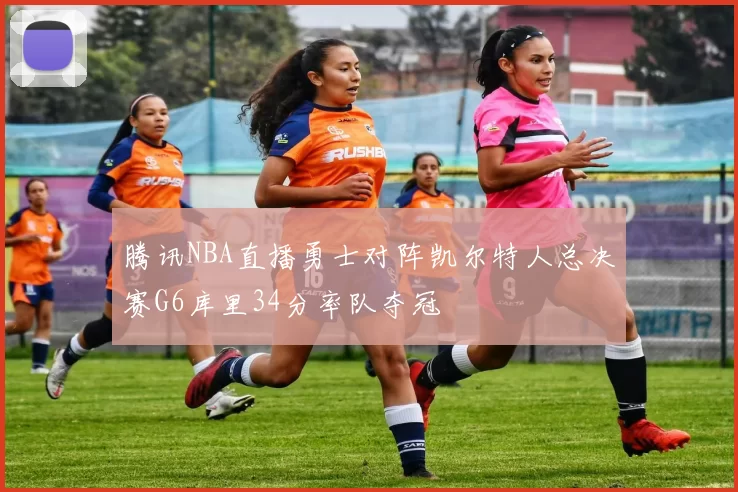 腾讯NBA直播勇士对阵凯尔特人总决赛G6库里34分率队夺冠