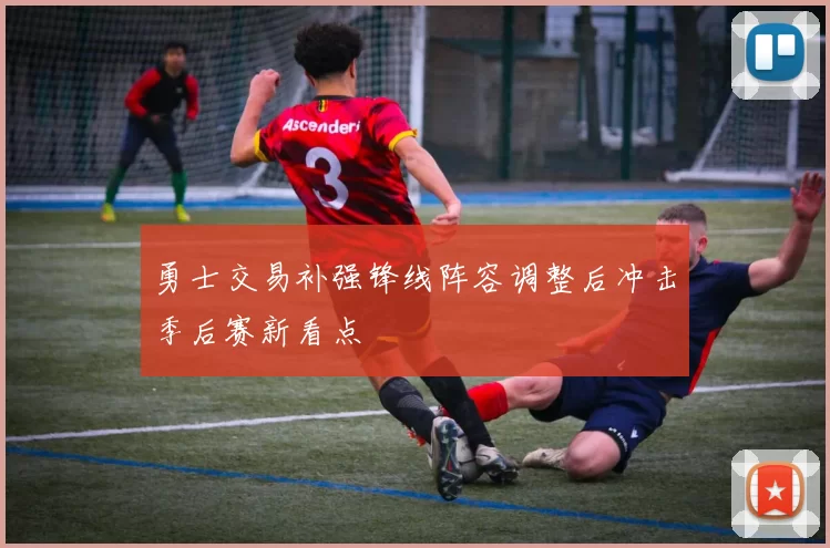 勇士交易补强锋线阵容调整后冲击季后赛新看点