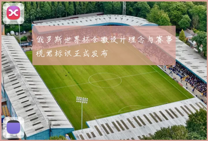 俄罗斯世界杯会徽设计理念与赛事视觉标识正式发布