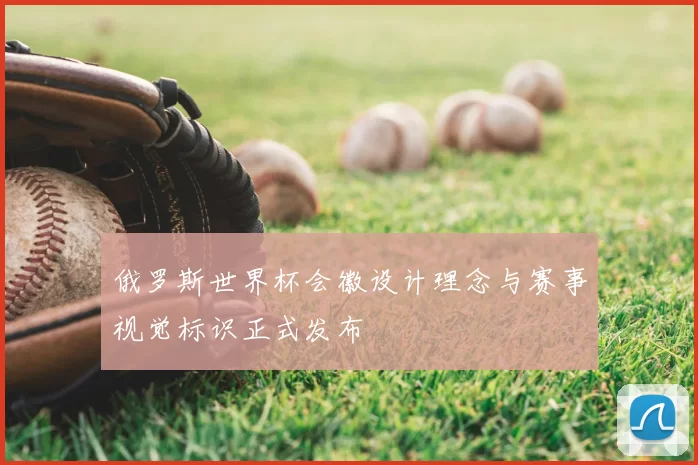 俄罗斯世界杯会徽设计理念与赛事视觉标识正式发布