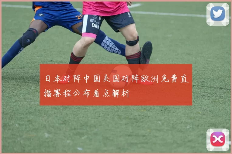 日本对阵中国美国对阵欧洲免费直播赛程公布看点解析