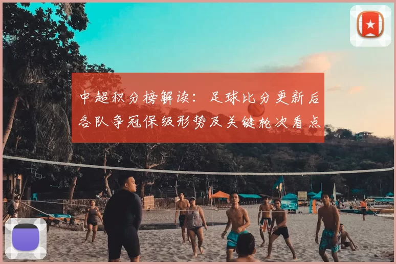 中超积分榜解读：足球比分更新后各队争冠保级形势及关键轮次看点