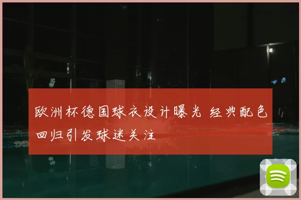 欧洲杯德国球衣设计曝光 经典配色回归引发球迷关注