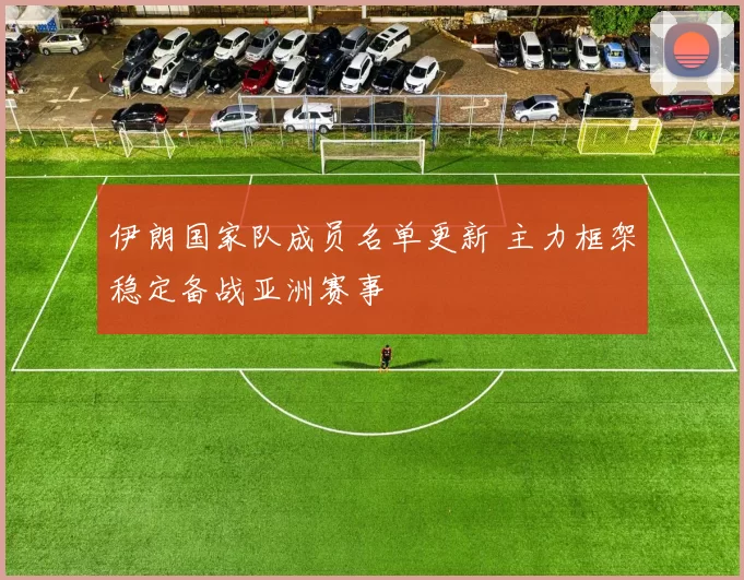 伊朗国家队成员名单更新 主力框架稳定备战亚洲赛事