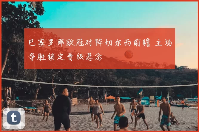 巴塞罗那欧冠对阵切尔西前瞻 主场争胜锁定晋级悬念