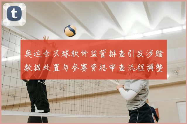 奥运会买球软件监管排查引发涉赌数据处置与参赛资格审查流程调整