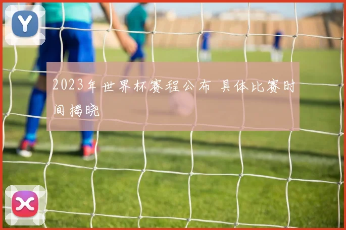 2023年世界杯赛程公布 具体比赛时间揭晓